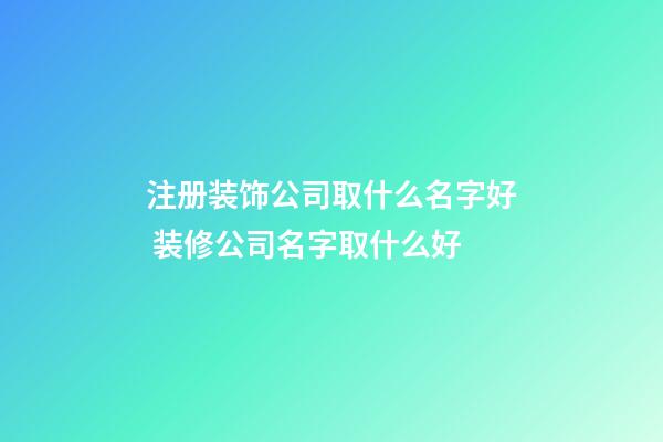 注册装饰公司取什么名字好 装修公司名字取什么好